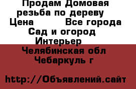 Продам Домовая резьба по дереву  › Цена ­ 500 - Все города Сад и огород » Интерьер   . Челябинская обл.,Чебаркуль г.